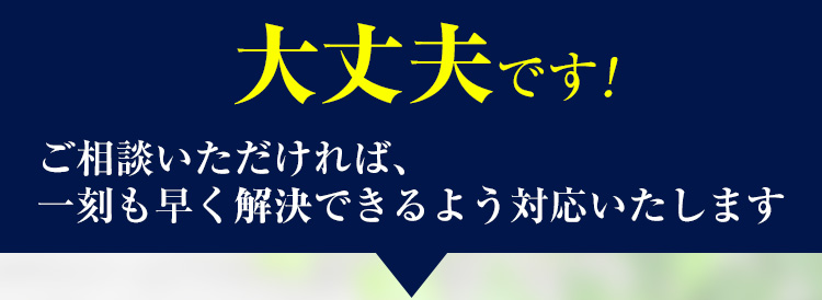 大丈夫です！ご相談いただければ一刻も早く解決できるよう対応いたします