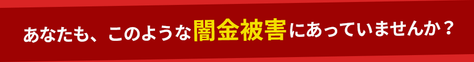 あなたもこのような闇金被害にあっていませんか？